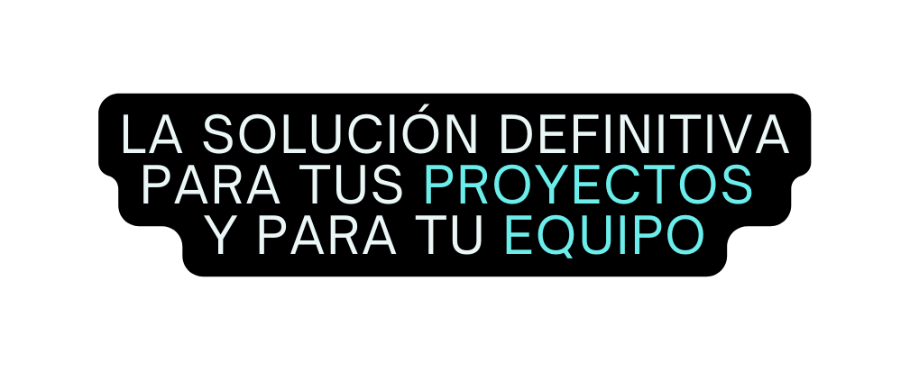 lA SOLUCIÓN DEFINITIVA PARA TUS PROYECTOS Y PARA TU EQUIPO